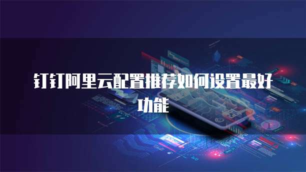 钉钉阿里云配置推荐如何设置最好功能
