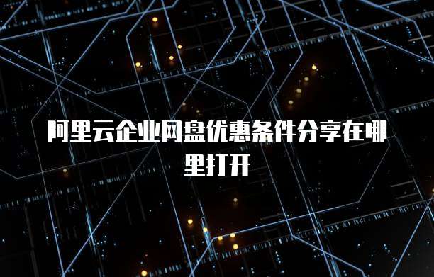 阿里云企业网盘优惠条件分享在哪里打开
