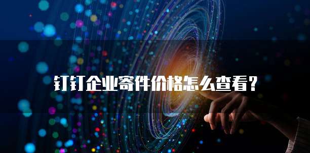 钉钉企业寄件价格怎么查看?
