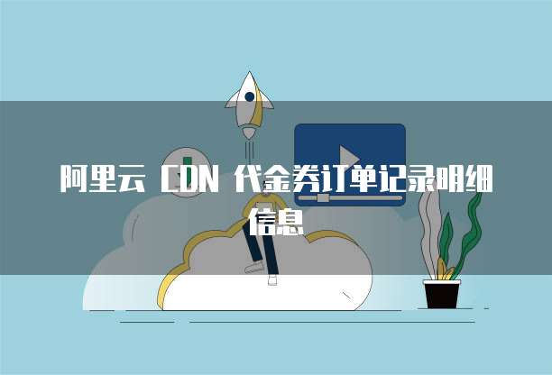 阿里云 CDN 代金券订单记录明细信息