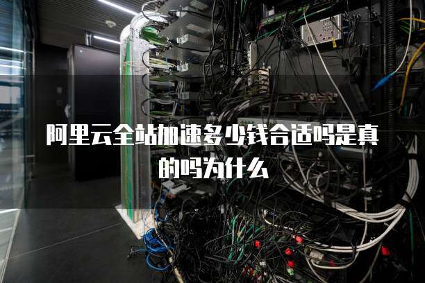 阿里云全站加速多少钱合适吗是真的吗为什么