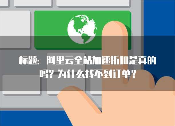 标题:阿里云全站加速折扣是真的吗?为什么找不到订单?