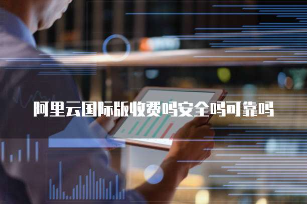 阿里云国际版收费吗安全吗可靠吗