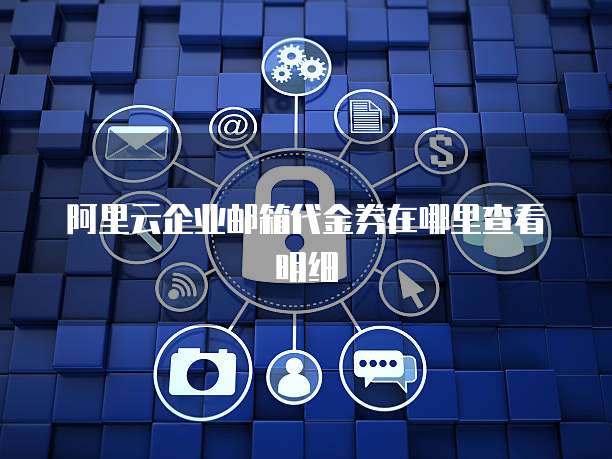 阿里云企业邮箱代金券在哪里查看明细
