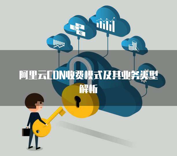 阿里云CDN收费模式及其业务类型解析