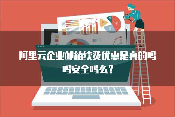 阿里云企业邮箱续费优惠是真的吗吗安全吗么?