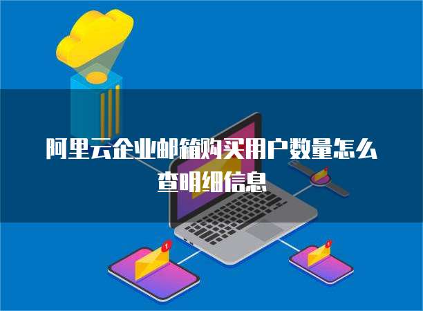 阿里云企业邮箱购买用户数量怎么查明细信息