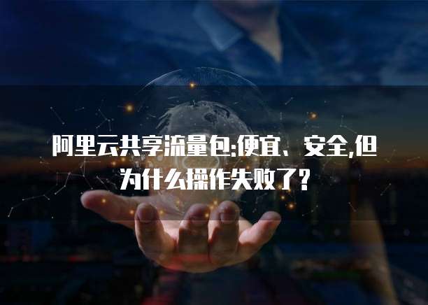阿里云共享流量包:便宜、安全,但为什么操作失败了?