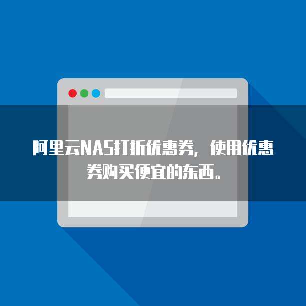 阿里云NAS打折优惠券,使用优惠券购买便宜的东西。