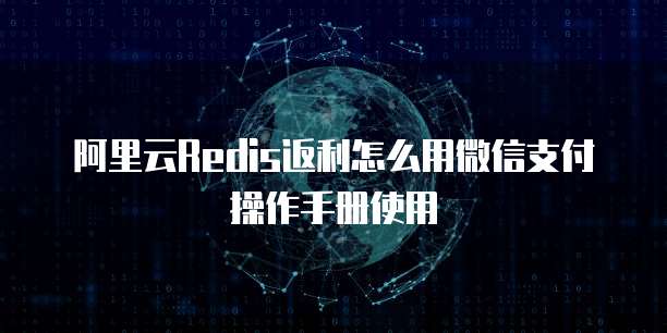 阿里云Redis返利怎么用微信支付操作手册使用