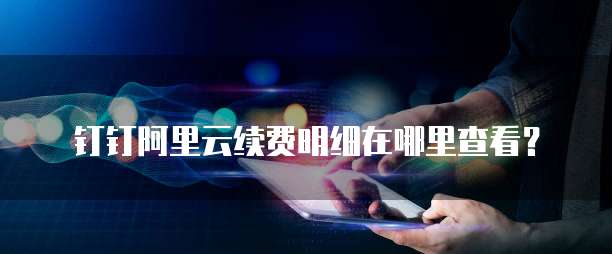 钉钉阿里云续费明细在哪里查看?