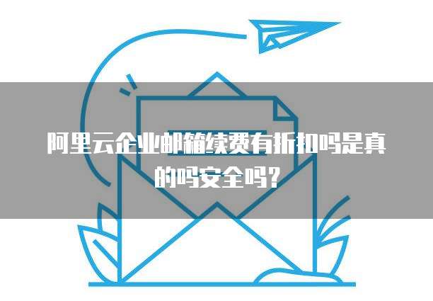 阿里云企业邮箱续费有折扣吗是真的吗安全吗?