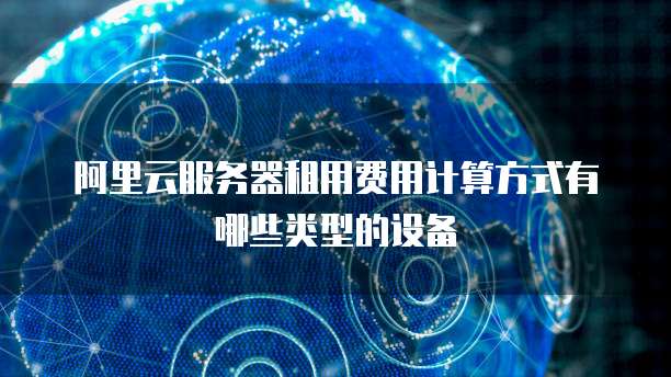 阿里云服务器租用费用计算方式有哪些类型的设备