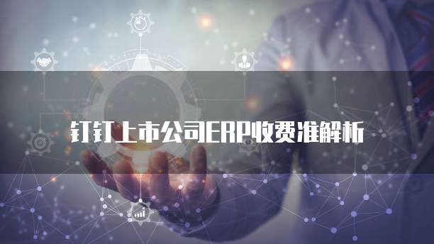 钉钉上市公司ERP收费准解析