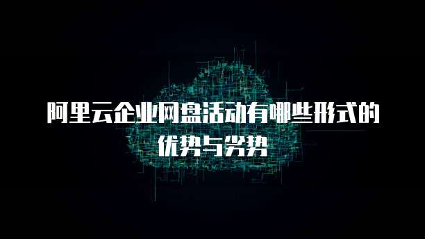 阿里云企业网盘活动有哪些形式的优势与劣势