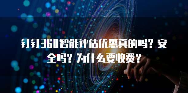 钉钉360智能评估优惠真的吗？安全吗？为什么要收费？