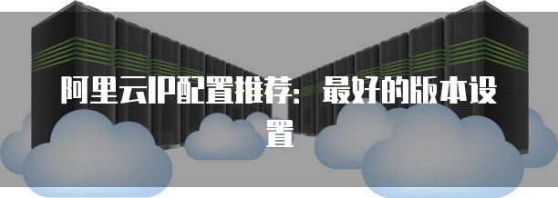 阿里云IP配置推荐:最好的版本设置