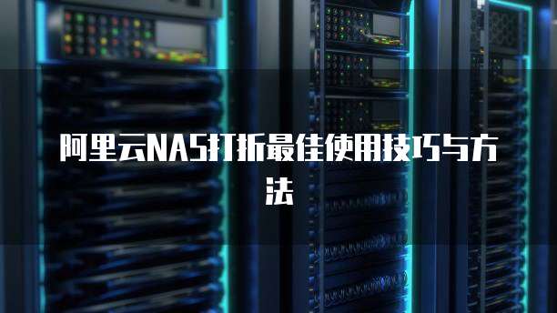阿里云NAS打折最佳使用技巧与方法