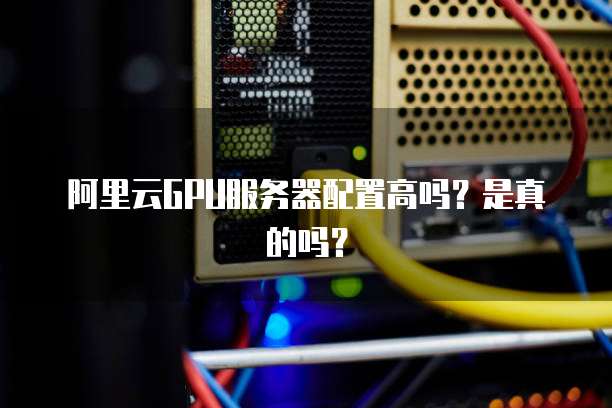 阿里云GPU服务器配置高吗?是真的吗?