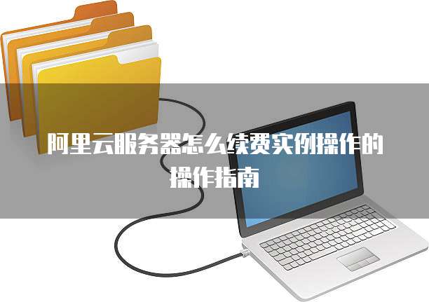 阿里云服务器怎么续费实例操作的操作指南