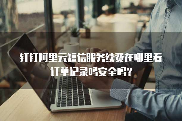 钉钉阿里云短信服务续费在哪里看订单记录吗安全吗?