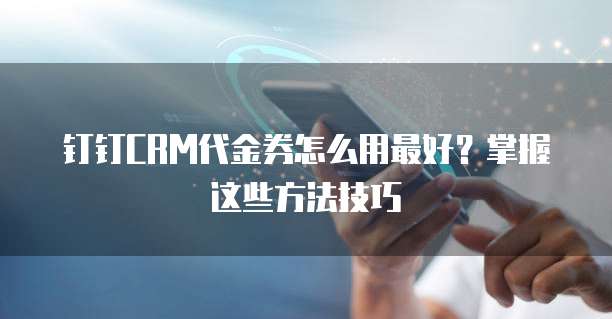 钉钉CRM代金券怎么用最好?掌握这些方法技巧