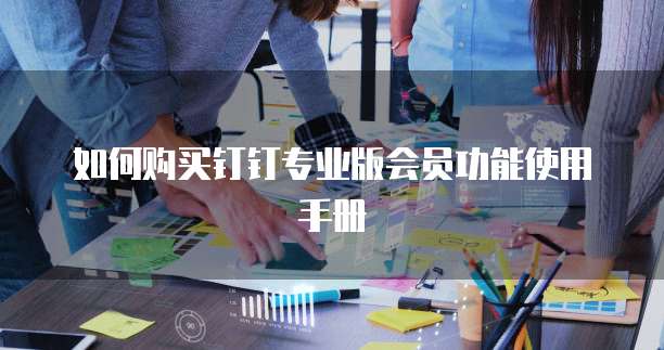 如何购买钉钉专业版会员功能使用手册