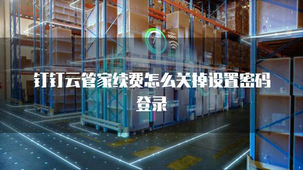 钉钉云管家续费怎么关掉设置密码登录
