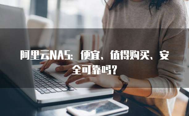 阿里云NAS:便宜、值得购买、安全可靠吗?