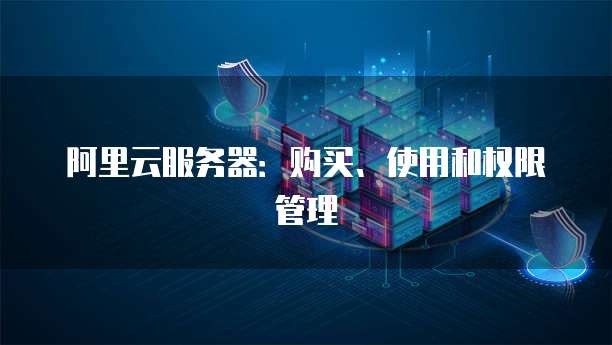 阿里云服务器：购买、使用和权限管理