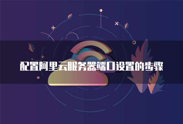 配置阿里云服务器端口设置的步骤