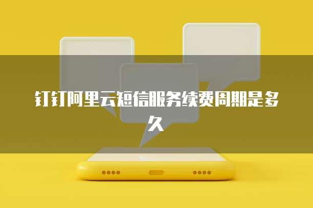 钉钉阿里云短信服务续费周期是多久