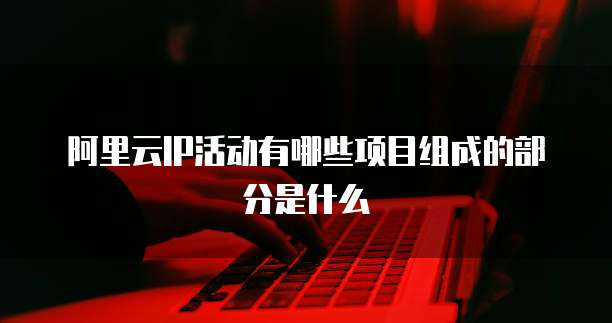 阿里云IP活动有哪些项目组成的部分是什么