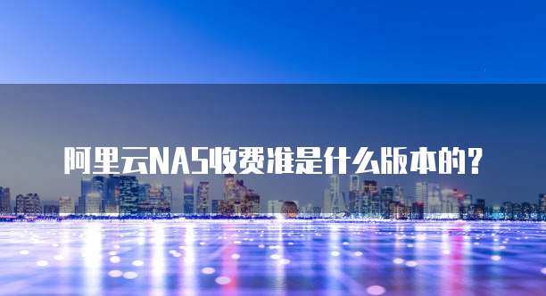 阿里云NAS收费准是什么版本的?