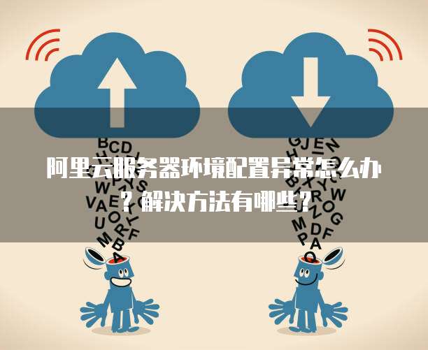 阿里云服务器环境配置异常怎么办?解决方法有哪些?