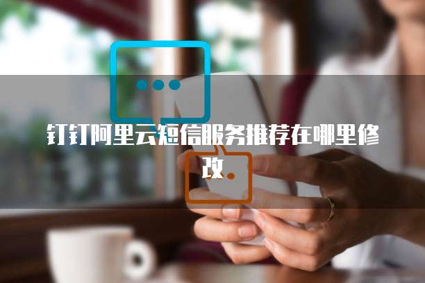 钉钉阿里云短信服务推荐在哪里修改