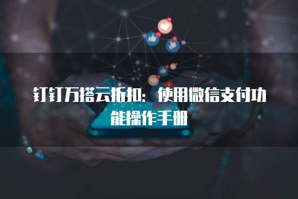 钉钉万搭云折扣:使用微信支付功能操作手册