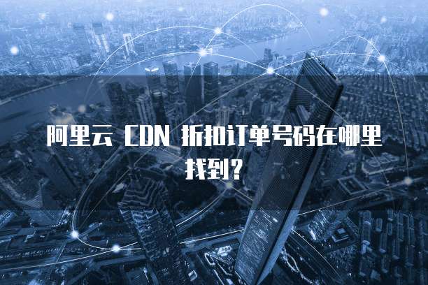 阿里云 CDN 折扣订单号码在哪里找到?