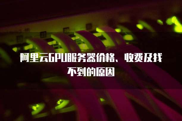 阿里云GPU服务器价格、收费及找不到的原因