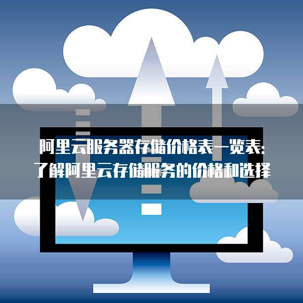 阿里云服务器存储价格表一览表:了解阿里云存储服务的价格和选择