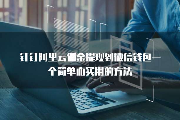 钉钉阿里云佣金提现到微信钱包一个简单而实用的方法