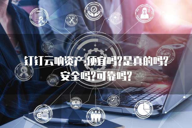 钉钉云呐资产:便宜吗?是真的吗?安全吗?可靠吗?