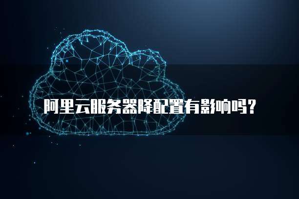 阿里云服务器降配置有影响吗?