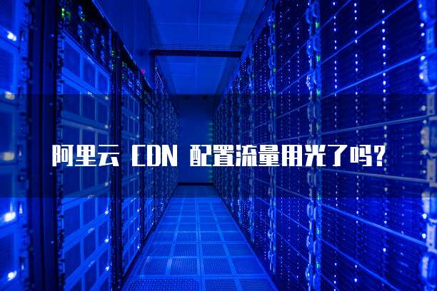 阿里云 CDN 配置流量用光了吗?