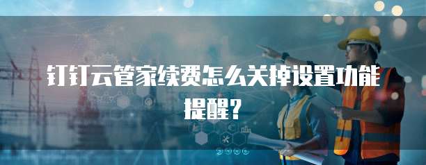 钉钉云管家续费怎么关掉设置功能提醒?
