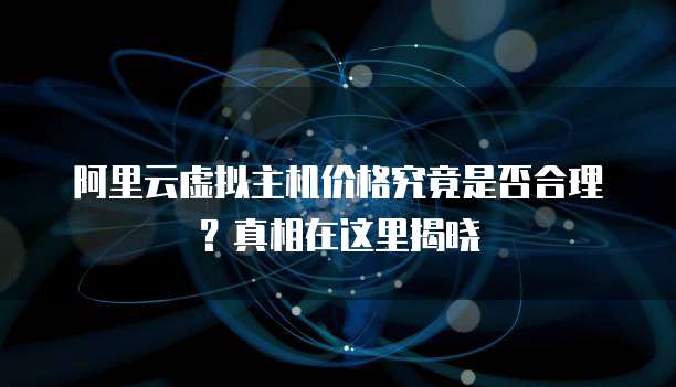 阿里云虚拟主机价格究竟是否合理?真相在这里揭晓