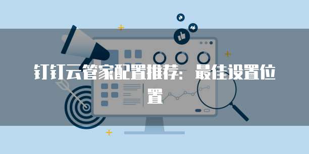 钉钉云管家配置推荐:最佳设置位置