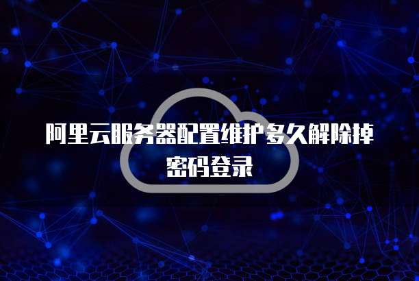 阿里云服务器配置维护多久解除掉密码登录