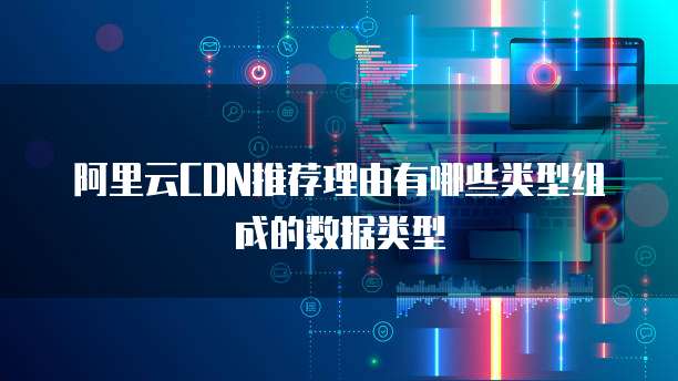 阿里云CDN推荐理由有哪些类型组成的数据类型