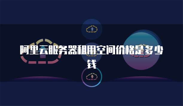 阿里云服务器租用空间价格是多少钱